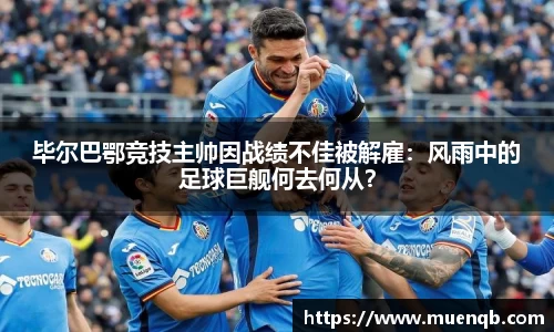 毕尔巴鄂竞技主帅因战绩不佳被解雇：风雨中的足球巨舰何去何从？