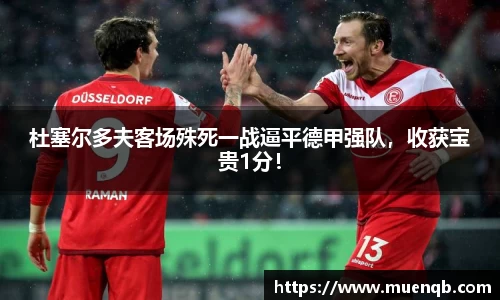 杜塞尔多夫客场殊死一战逼平德甲强队，收获宝贵1分！