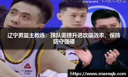 辽宁男篮主教练：球队需提升进攻端效率，保持防守强硬