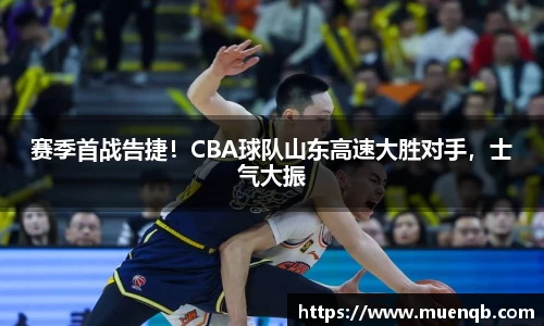 赛季首战告捷！CBA球队山东高速大胜对手，士气大振