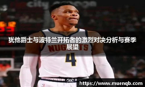 犹他爵士与波特兰开拓者的激烈对决分析与赛季展望