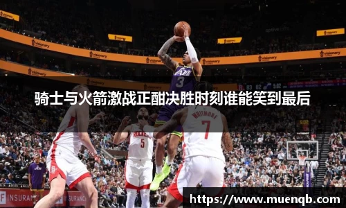 骑士与火箭激战正酣决胜时刻谁能笑到最后