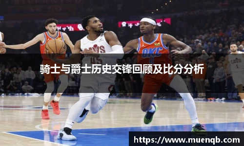 骑士与爵士历史交锋回顾及比分分析
