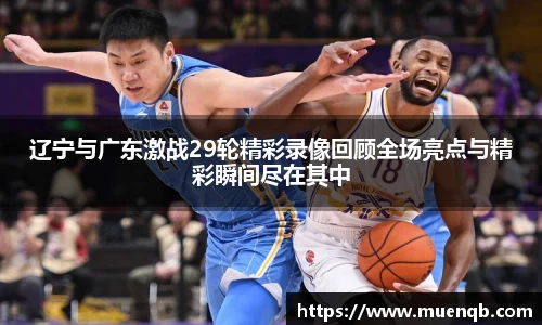 辽宁与广东激战29轮精彩录像回顾全场亮点与精彩瞬间尽在其中