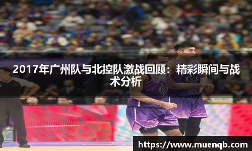 2017年广州队与北控队激战回顾：精彩瞬间与战术分析
