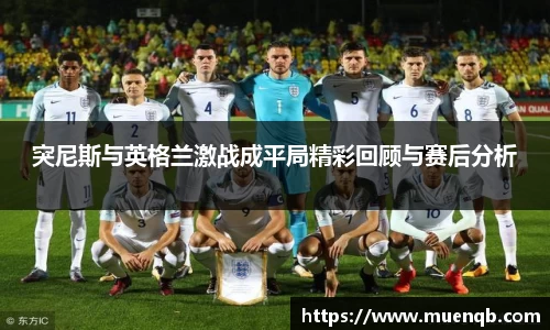 突尼斯与英格兰激战成平局精彩回顾与赛后分析
